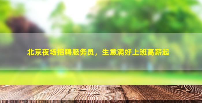 北京夜场招聘服务员，生意满好上班高薪起