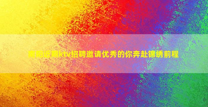 南阳近期ktv招聘邀请优秀的你奔赴锦绣前程